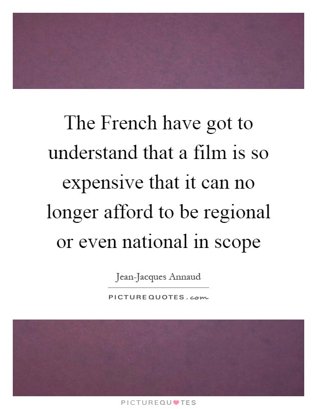 The French have got to understand that a film is so expensive that it can no longer afford to be regional or even national in scope Picture Quote #1