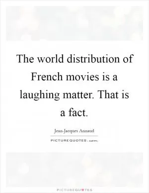 The world distribution of French movies is a laughing matter. That is a fact Picture Quote #1