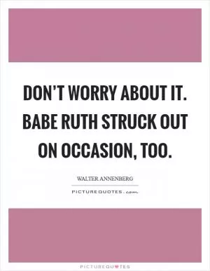 Don’t worry about it. Babe Ruth struck out on occasion, too Picture Quote #1