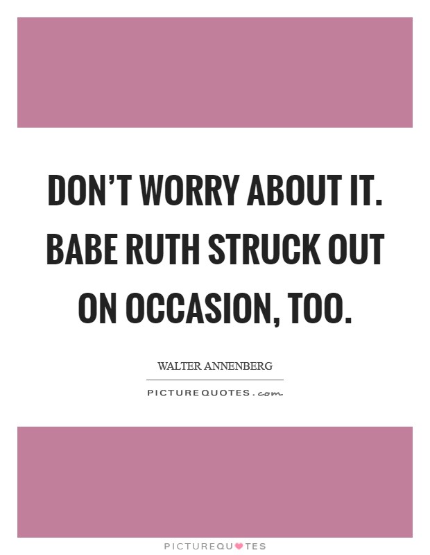 Don't worry about it. Babe Ruth struck out on occasion, too Picture Quote #1