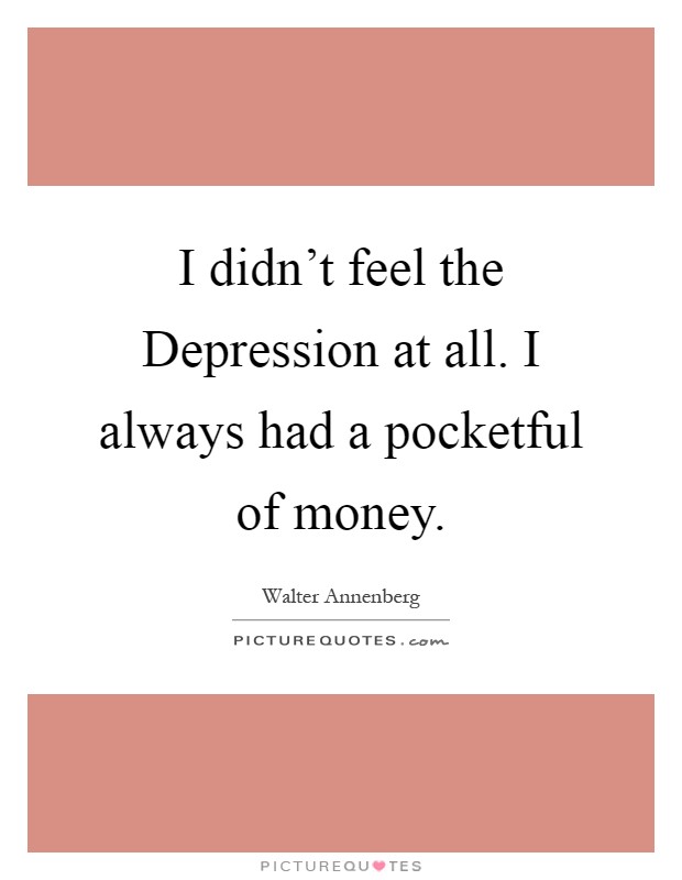 I didn't feel the Depression at all. I always had a pocketful of money Picture Quote #1