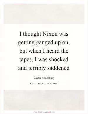 I thought Nixon was getting ganged up on, but when I heard the tapes, I was shocked and terribly saddened Picture Quote #1