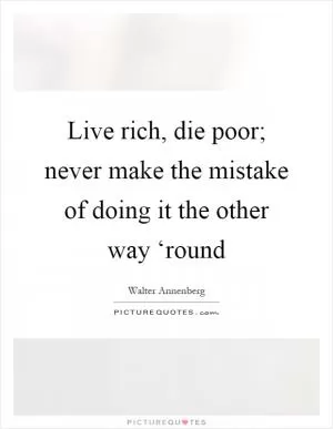 Live rich, die poor; never make the mistake of doing it the other way ‘round Picture Quote #1