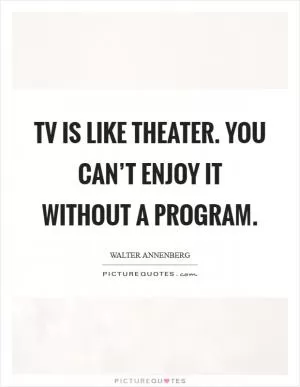 TV is like theater. You can’t enjoy it without a program Picture Quote #1