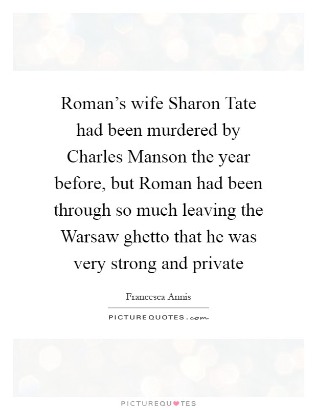 Roman's wife Sharon Tate had been murdered by Charles Manson the year before, but Roman had been through so much leaving the Warsaw ghetto that he was very strong and private Picture Quote #1