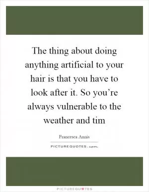 The thing about doing anything artificial to your hair is that you have to look after it. So you’re always vulnerable to the weather and tim Picture Quote #1