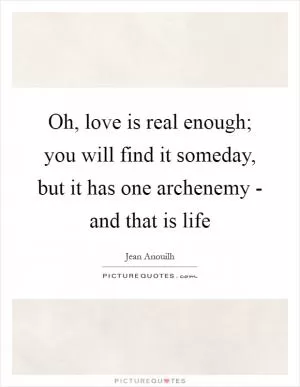 Oh, love is real enough; you will find it someday, but it has one archenemy - and that is life Picture Quote #1