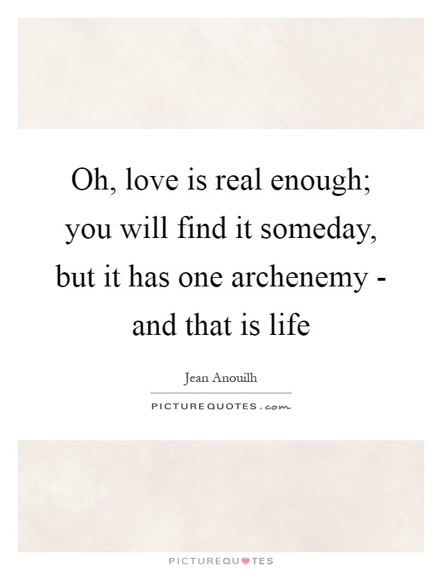 Oh, love is real enough; you will find it someday, but it has one archenemy - and that is life Picture Quote #1