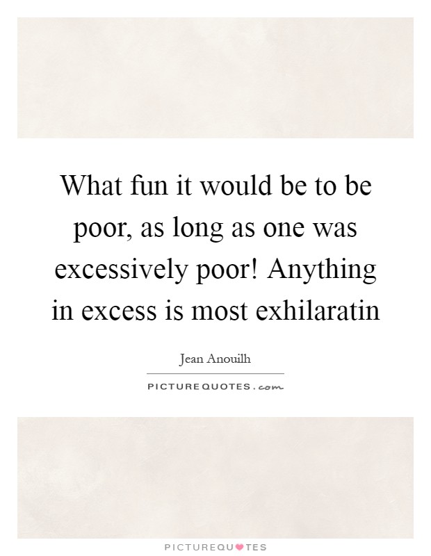 What fun it would be to be poor, as long as one was excessively poor! Anything in excess is most exhilaratin Picture Quote #1