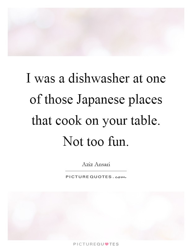 I was a dishwasher at one of those Japanese places that cook on your table. Not too fun Picture Quote #1