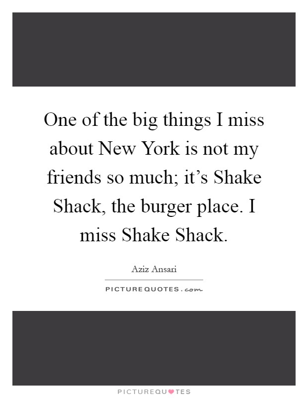 One of the big things I miss about New York is not my friends so much; it's Shake Shack, the burger place. I miss Shake Shack Picture Quote #1