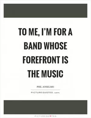 To me, I’m for a band whose forefront is the music Picture Quote #1