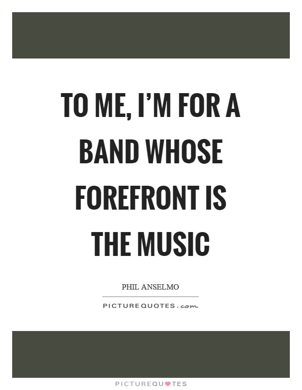 To me, I'm for a band whose forefront is the music Picture Quote #1