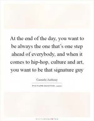 At the end of the day, you want to be always the one that’s one step ahead of everybody, and when it comes to hip-hop, culture and art, you want to be that signature guy Picture Quote #1