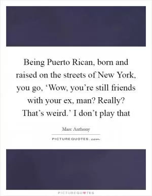 Being Puerto Rican, born and raised on the streets of New York, you go, ‘Wow, you’re still friends with your ex, man? Really? That’s weird.’ I don’t play that Picture Quote #1