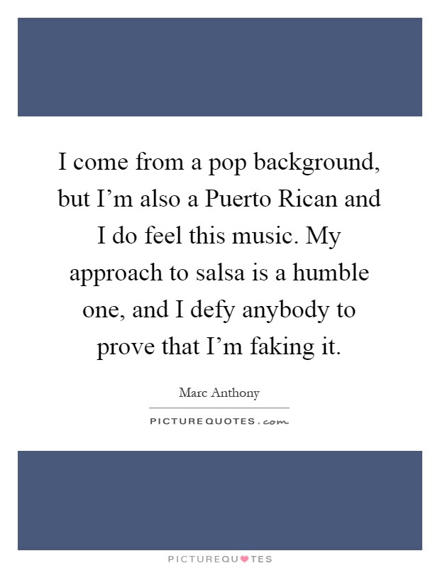 I come from a pop background, but I'm also a Puerto Rican and I do feel this music. My approach to salsa is a humble one, and I defy anybody to prove that I'm faking it Picture Quote #1