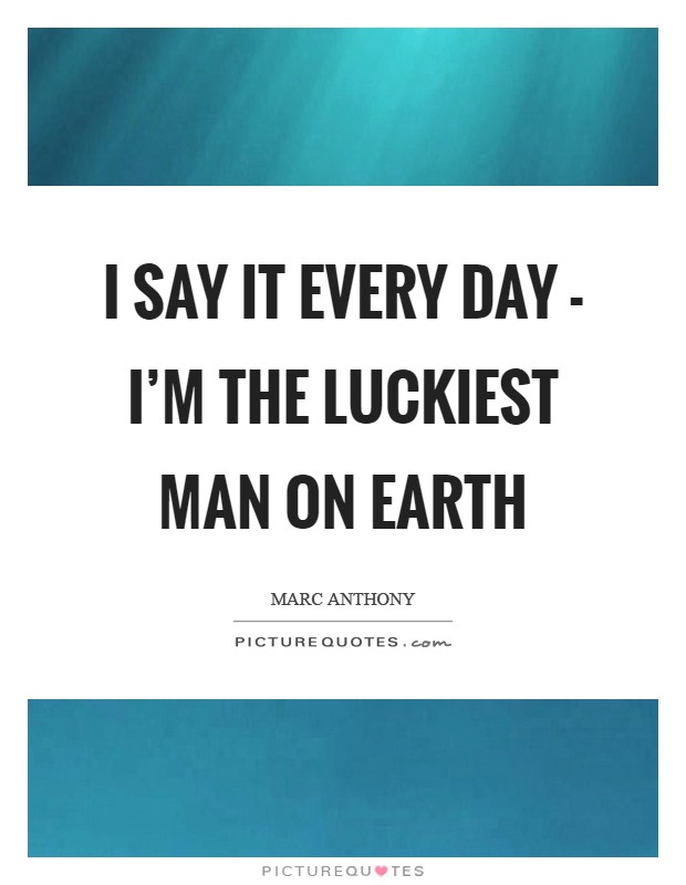 I say it every day - I'm the luckiest man on earth Picture Quote #1