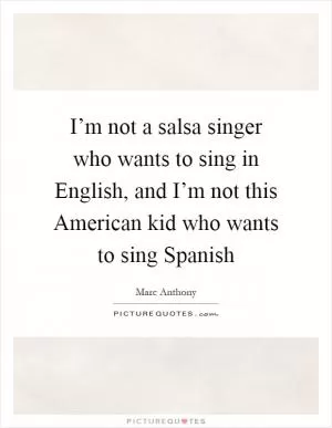 I’m not a salsa singer who wants to sing in English, and I’m not this American kid who wants to sing Spanish Picture Quote #1