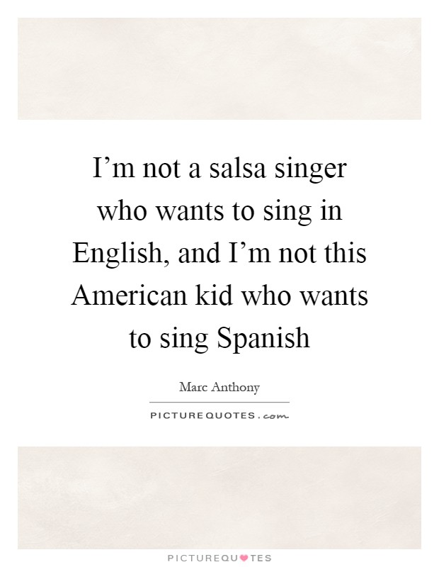 I'm not a salsa singer who wants to sing in English, and I'm not this American kid who wants to sing Spanish Picture Quote #1