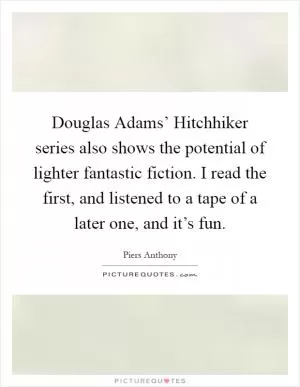 Douglas Adams’ Hitchhiker series also shows the potential of lighter fantastic fiction. I read the first, and listened to a tape of a later one, and it’s fun Picture Quote #1