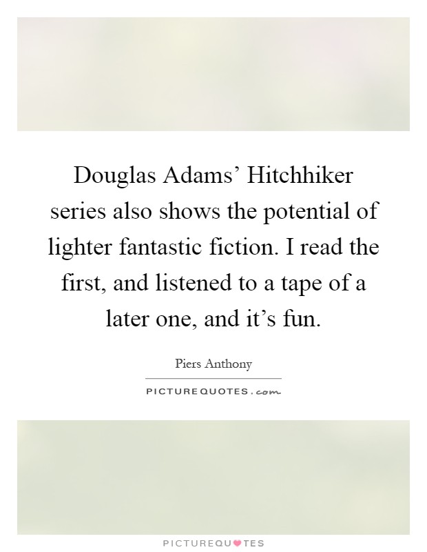 Douglas Adams' Hitchhiker series also shows the potential of lighter fantastic fiction. I read the first, and listened to a tape of a later one, and it's fun Picture Quote #1