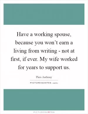 Have a working spouse, because you won’t earn a living from writing - not at first, if ever. My wife worked for years to support us Picture Quote #1