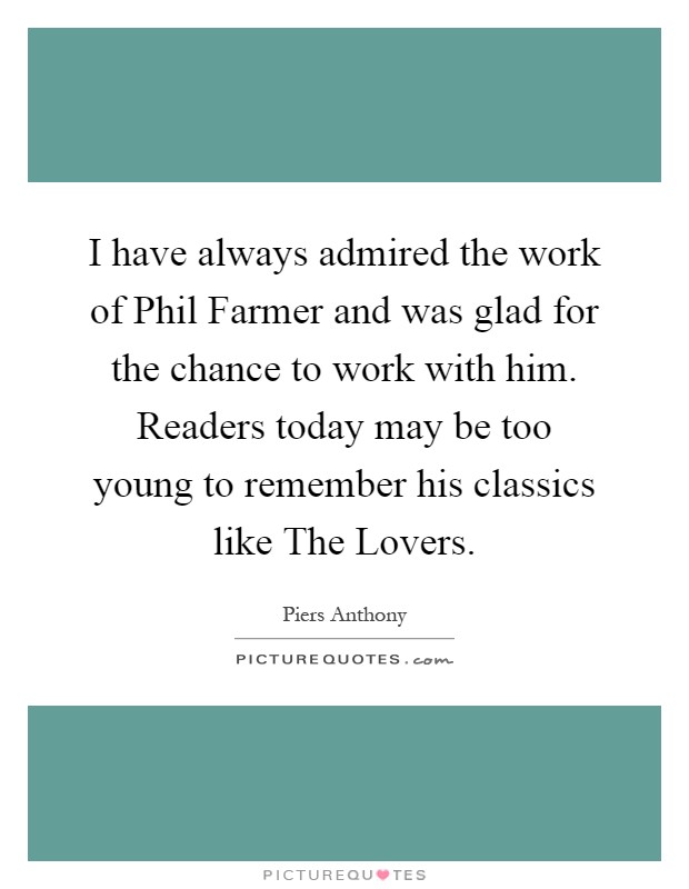 I have always admired the work of Phil Farmer and was glad for the chance to work with him. Readers today may be too young to remember his classics like The Lovers Picture Quote #1