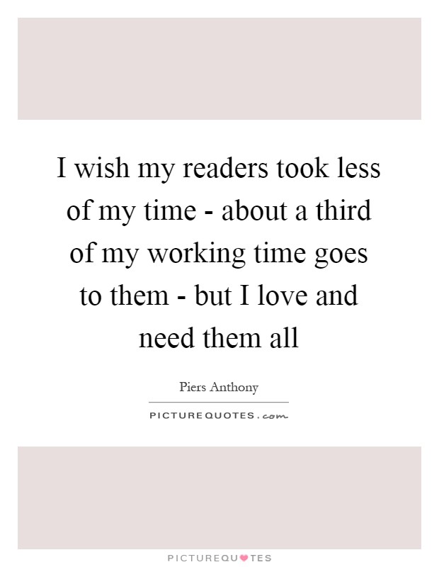 I wish my readers took less of my time - about a third of my working time goes to them - but I love and need them all Picture Quote #1