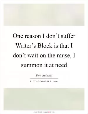One reason I don’t suffer Writer’s Block is that I don’t wait on the muse, I summon it at need Picture Quote #1
