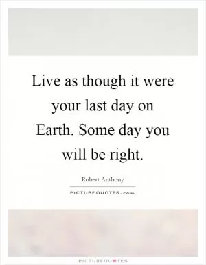 Live as though it were your last day on Earth. Some day you will be right Picture Quote #1