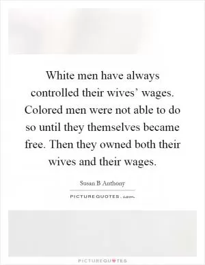 White men have always controlled their wives’ wages. Colored men were not able to do so until they themselves became free. Then they owned both their wives and their wages Picture Quote #1