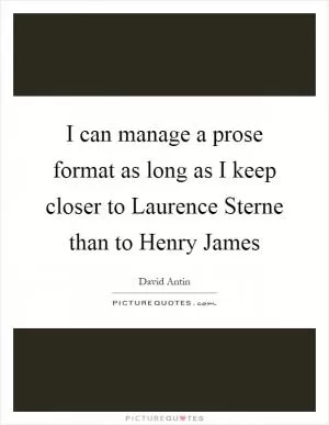 I can manage a prose format as long as I keep closer to Laurence Sterne than to Henry James Picture Quote #1
