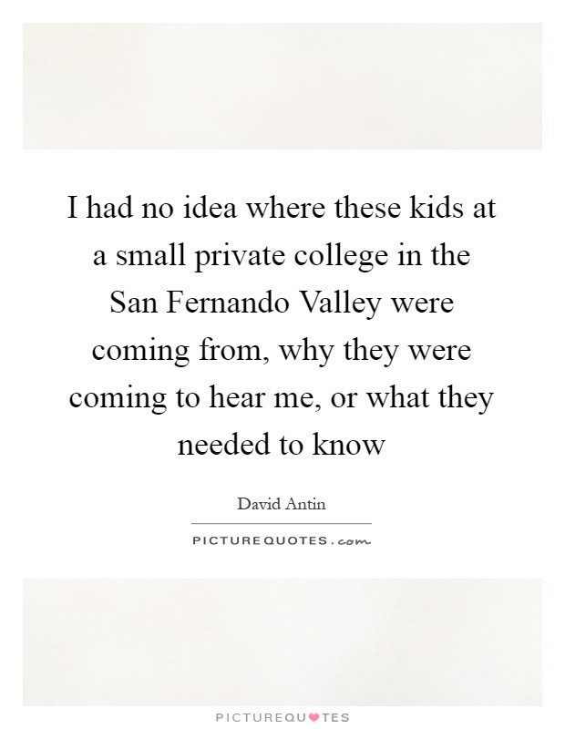 I had no idea where these kids at a small private college in the San Fernando Valley were coming from, why they were coming to hear me, or what they needed to know Picture Quote #1