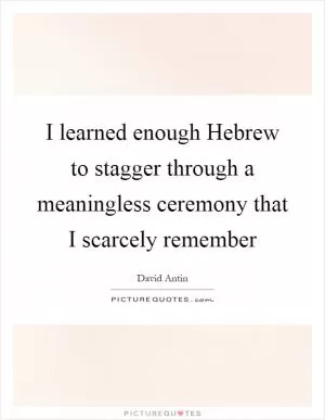 I learned enough Hebrew to stagger through a meaningless ceremony that I scarcely remember Picture Quote #1