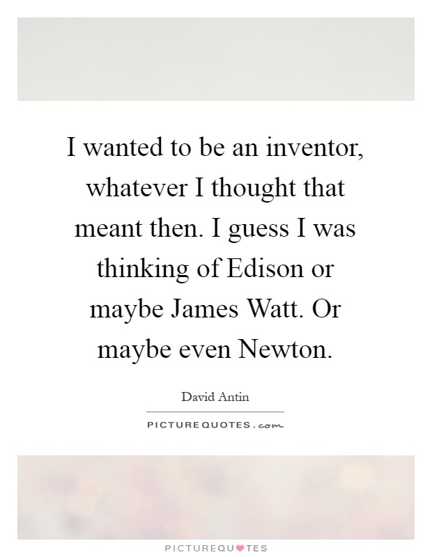 I wanted to be an inventor, whatever I thought that meant then. I guess I was thinking of Edison or maybe James Watt. Or maybe even Newton Picture Quote #1