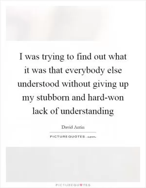 I was trying to find out what it was that everybody else understood without giving up my stubborn and hard-won lack of understanding Picture Quote #1