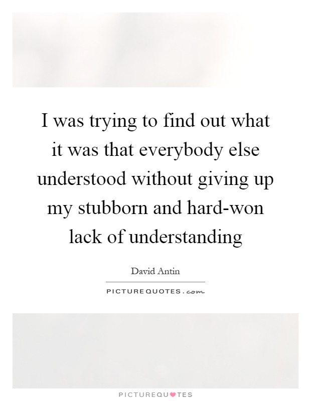 I was trying to find out what it was that everybody else understood without giving up my stubborn and hard-won lack of understanding Picture Quote #1