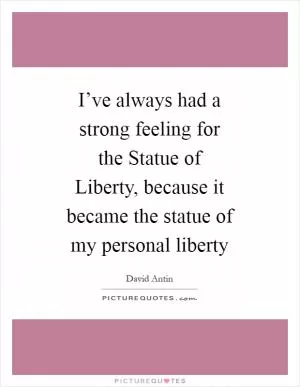 I’ve always had a strong feeling for the Statue of Liberty, because it became the statue of my personal liberty Picture Quote #1