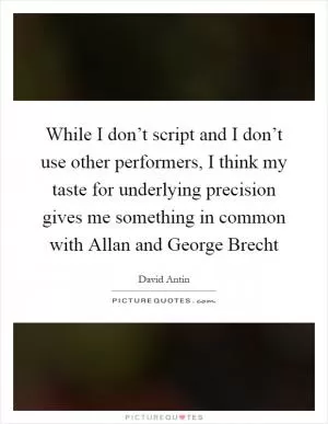 While I don’t script and I don’t use other performers, I think my taste for underlying precision gives me something in common with Allan and George Brecht Picture Quote #1