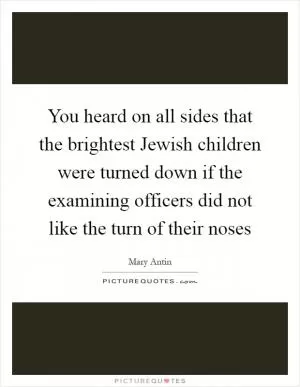 You heard on all sides that the brightest Jewish children were turned down if the examining officers did not like the turn of their noses Picture Quote #1