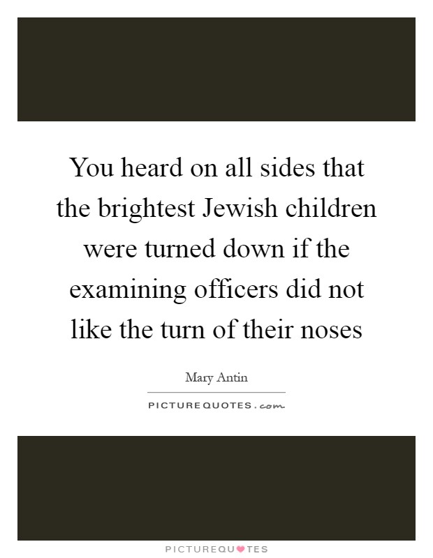 You heard on all sides that the brightest Jewish children were turned down if the examining officers did not like the turn of their noses Picture Quote #1