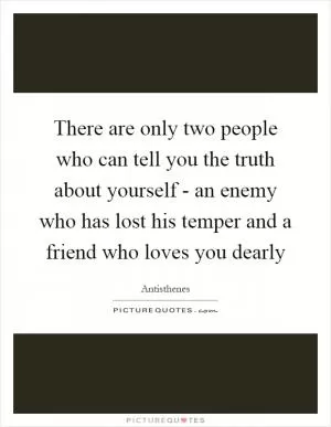There are only two people who can tell you the truth about yourself - an enemy who has lost his temper and a friend who loves you dearly Picture Quote #1