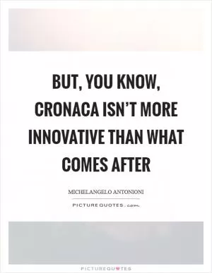 But, you know, cronaca isn’t more innovative than what comes after Picture Quote #1