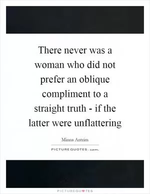There never was a woman who did not prefer an oblique compliment to a straight truth - if the latter were unflattering Picture Quote #1