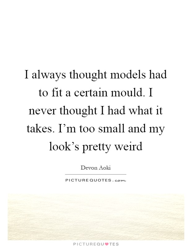 I always thought models had to fit a certain mould. I never thought I had what it takes. I'm too small and my look's pretty weird Picture Quote #1
