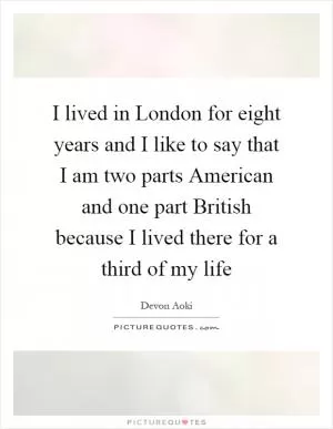 I lived in London for eight years and I like to say that I am two parts American and one part British because I lived there for a third of my life Picture Quote #1