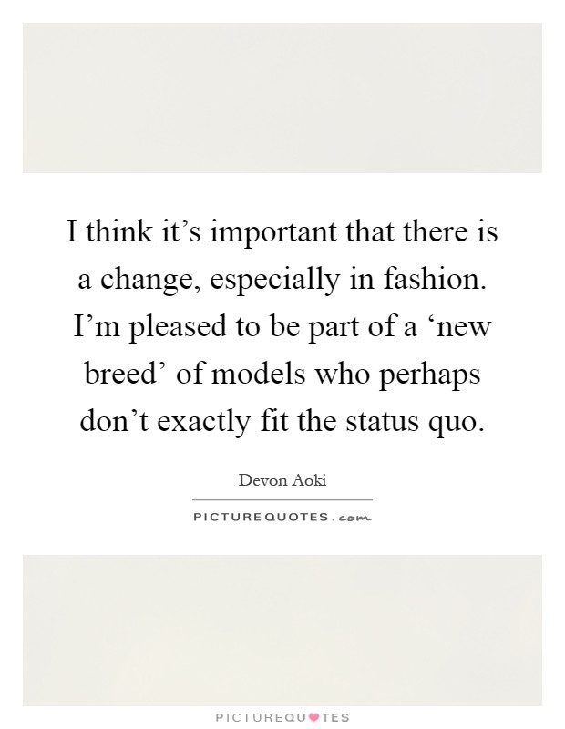 I think it's important that there is a change, especially in fashion. I'm pleased to be part of a ‘new breed' of models who perhaps don't exactly fit the status quo Picture Quote #1