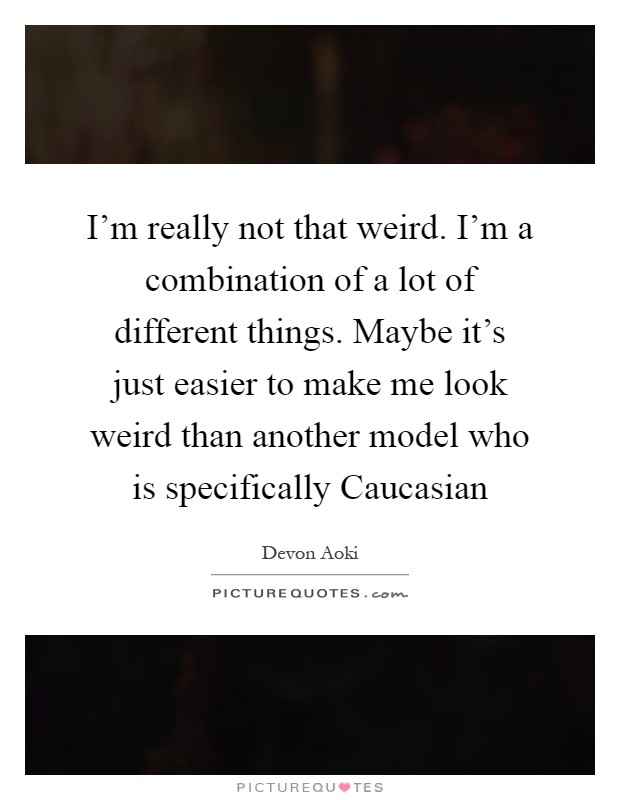 I'm really not that weird. I'm a combination of a lot of different things. Maybe it's just easier to make me look weird than another model who is specifically Caucasian Picture Quote #1