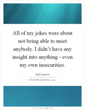 All of my jokes were about not being able to meet anybody. I didn’t have any insight into anything - even my own insecurities Picture Quote #1