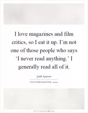 I love magazines and film critics, so I eat it up. I’m not one of those people who says ‘I never read anything.’ I generally read all of it Picture Quote #1